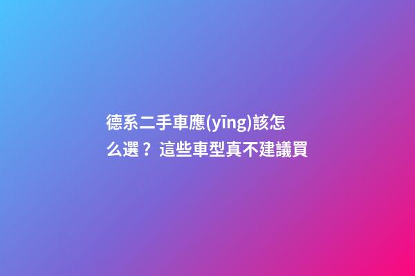 德系二手車應(yīng)該怎么選？這些車型真不建議買